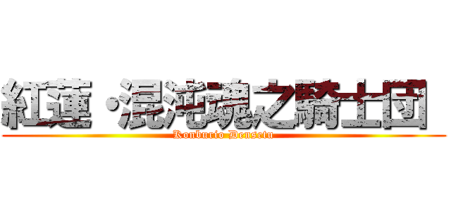 紅蓮・混沌魂之騎士団  (Konburio Densetu)