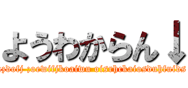 ようわからん↓ (;zdofj ;oewifjkoaiwu oisrhckaiosduhfuids)