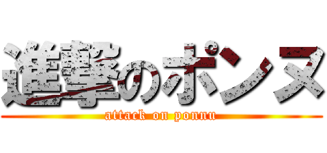 進撃のポンヌ (attack on ponnu)