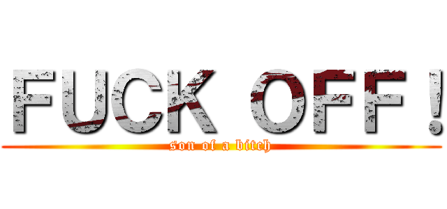 ＦＵＣＫ ＯＦＦ！ (son of a bitch)