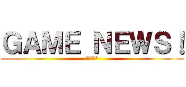 ＧＡＭＥ ＮＥＷＳ！ (最新情報を)
