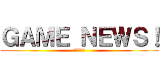 ＧＡＭＥ ＮＥＷＳ！ (最新情報を)