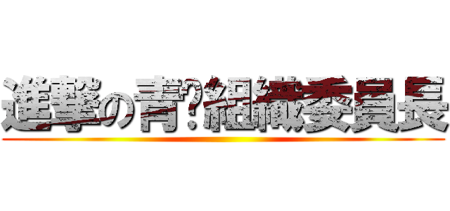進撃の青黃組織委員長 ()
