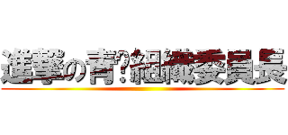 進撃の青黃組織委員長 ()