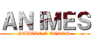 ＡＮＩＭＥＳ (SALUDO A TODOS )