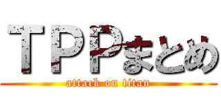 ＴＰＰまとめ (attack on titan)