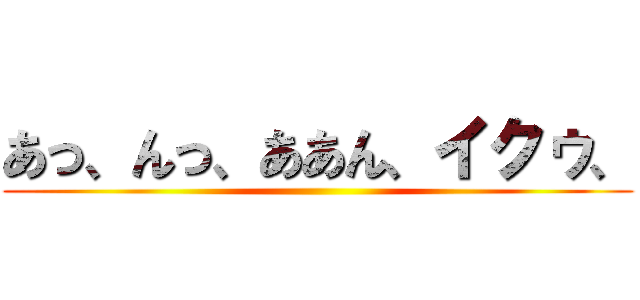 あっ、んっ、ああん、イクゥ、 ()