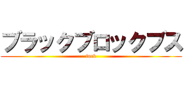 ブラックブロックブス (fuck)