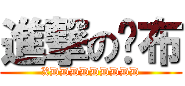 進撃の傻布 (XDDDDDDDDD)