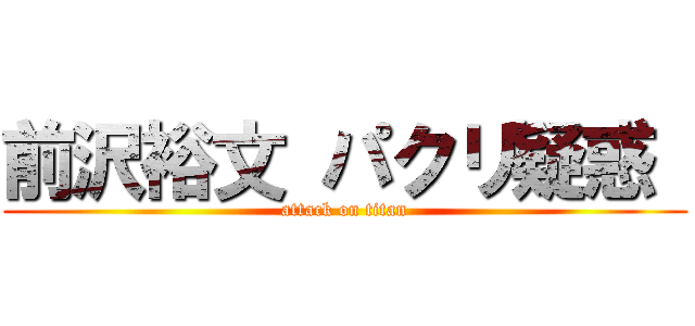 前沢裕文 パクリ疑惑  (attack on titan)