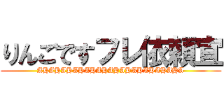 りんごですフレ依頼宜 (AHAHAHAHAHAHAHAHAHAHAHAHA)