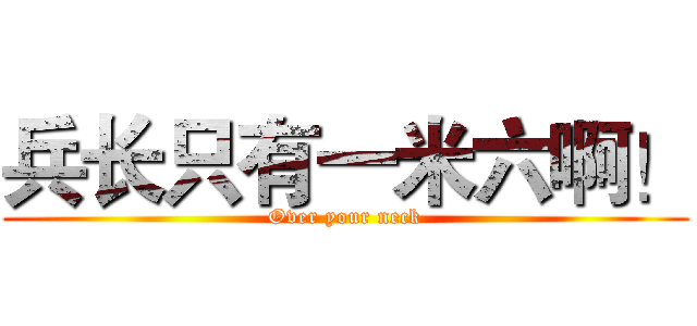 兵长只有一米六啊！ (Over your neck)