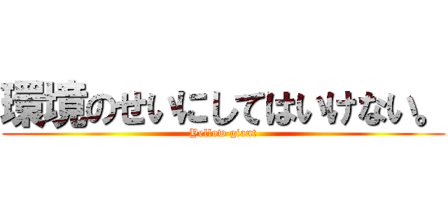 環境のせいにしてはいけない。 (Yellow giant)