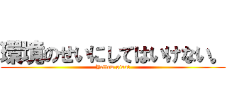 環境のせいにしてはいけない。 (Yellow giant)