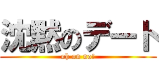 沈黙のデート (oh on no!)