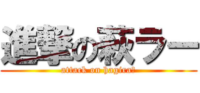 進撃の萩ラー (attack on hagiraー)