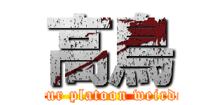 高鳥 (Our platoon weirdo)