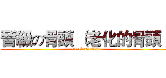 晉級の骨頭 （老化的骨頭） (attack on titan)