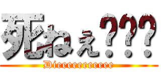 死ねぇ〜〜〜 (Dieeeeeeeeeee)