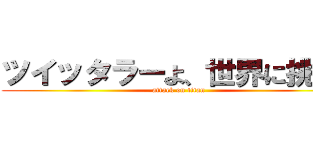 ツイッタラーよ、世界に挑め。 (attack on titan)