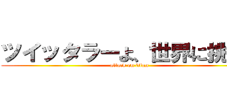 ツイッタラーよ、世界に挑め。 (attack on titan)