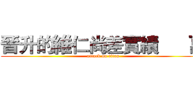 晉升的維仁尚差實績      萬 (attack on titan)