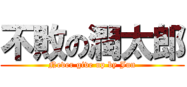 不敗の潤太郎 (Never give up by Jun)