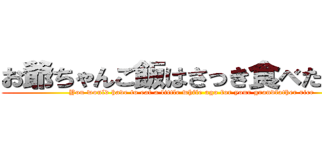 お爺ちゃんご飯はさっき食べたでしょ (You would have to eat a little while ago for your grandfather rice)