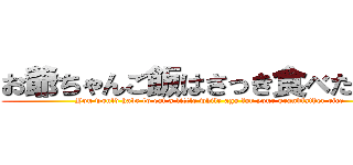 お爺ちゃんご飯はさっき食べたでしょ (You would have to eat a little while ago for your grandfather rice)