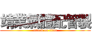 靖業氣體配管製 (attack on titan)