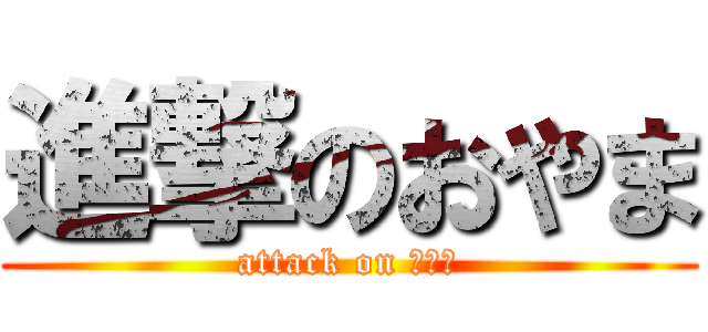 進撃のおやま (attack on おやま)