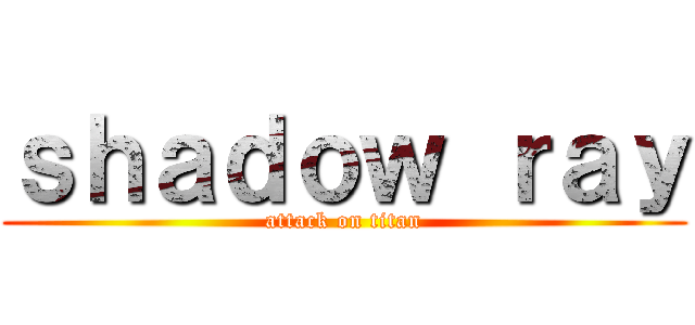 ｓｈａｄｏｗ ｒａｙ (attack on titan)