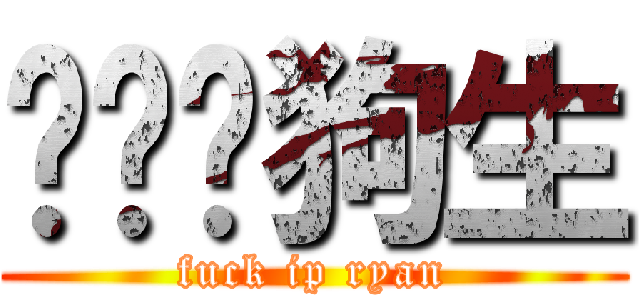 屌你啦狗生 (fuck ip ryan)