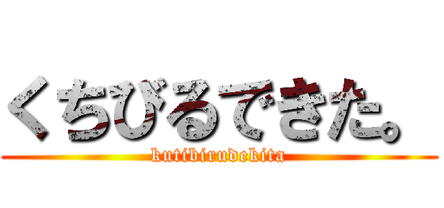 くちびるできた。 (kutibirudekita)