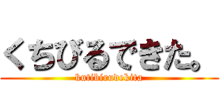 くちびるできた。 (kutibirudekita)