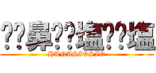 ⭐︎鼻⭐︎塩⭐︎塩 (HANASIOSIO)