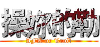 操妳的勒 (AFK or Troll)