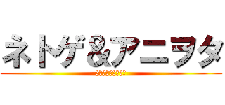 ネトゲ＆アニヲタ (の生態調査極秘情報)
