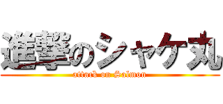 進撃のシャケ丸 (attack on Salmon)