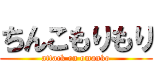 ちんこもりもり (attack on omanko)