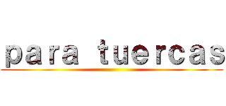 ｐａｒａ ｔｕｅｒｃａｓ ()