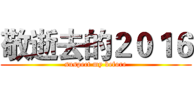 敬逝去的２０１６ (suspect my before)