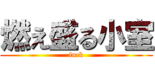 燃え盛る小室 (fuck)