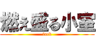 燃え盛る小室 (fuck)
