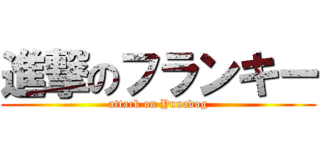 進撃のフランキー (attack on Yunadog)