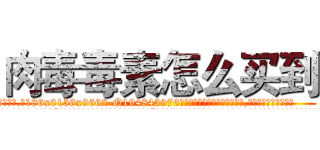 肉毒毒素怎么买到 (肉毒毒素怎么买到【电.话186x0156x9662-Q194843976林氏药业】我们做的是长期生意,靠的是老客户长期支持
参考消息网2月20日报道 韩媒称，“剩女多、离婚率高的城市，房价一定会上涨。”这是中国经济学家金岩石2016年12月参加在上海举行的房地产相关论坛时说的话。
)