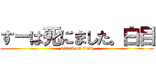 すーは死にました。白目 (attack on titan)