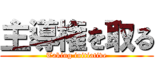 主導権を取る (Taking initiative)
