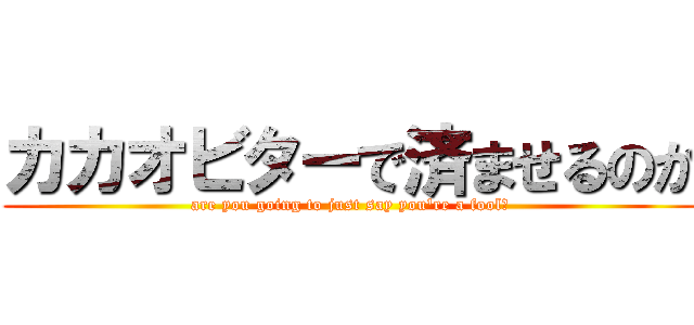 カカオビターで済ませるのか (are you going to just say you're a fool?)