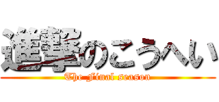 進撃のこうへい (The Final season)